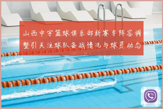 山西中宇篮球俱乐部新赛季阵容调整引关注球队备战情况与球员动态