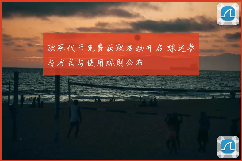 欧冠代币免费获取活动开启 球迷参与方式与使用规则公布