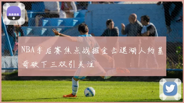 NBA季后赛焦点战掘金击退湖人约基奇砍下三双引关注