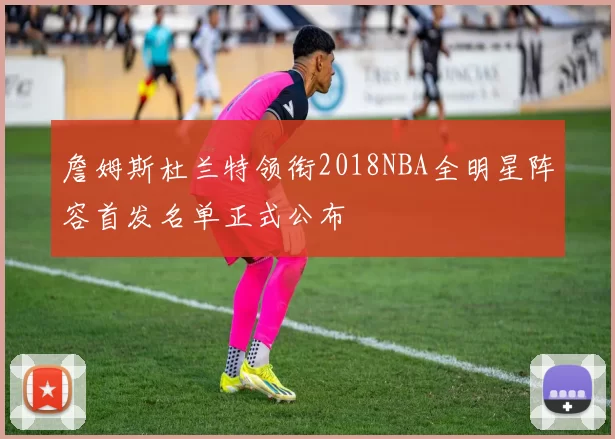 詹姆斯杜兰特领衔2018NBA全明星阵容首发名单正式公布