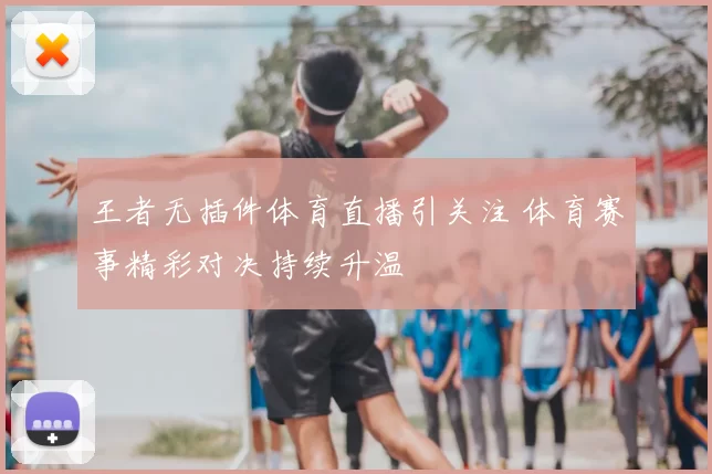 王者无插件体育直播引关注 体育赛事精彩对决持续升温