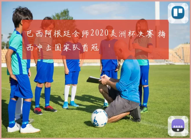 巴西阿根廷会师2020美洲杯决赛 梅西冲击国家队首冠