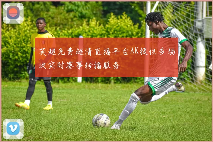 英超免费超清直播平台AK提供多场次实时赛事转播服务