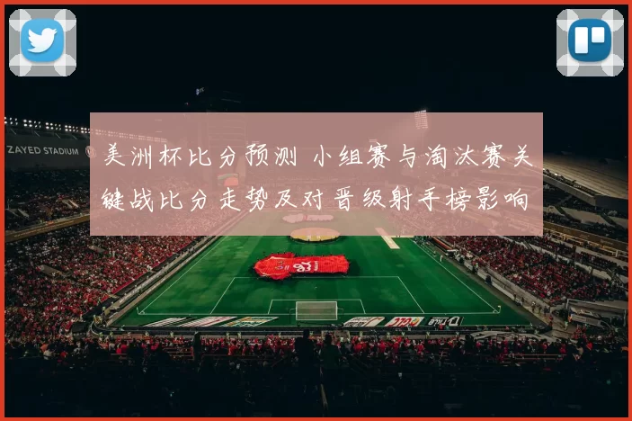 美洲杯比分预测 小组赛与淘汰赛关键战比分走势及对晋级射手榜影响解读