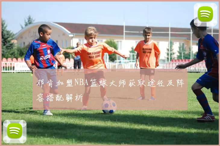邓肯加盟NBA篮球大师获取途径及阵容搭配解析