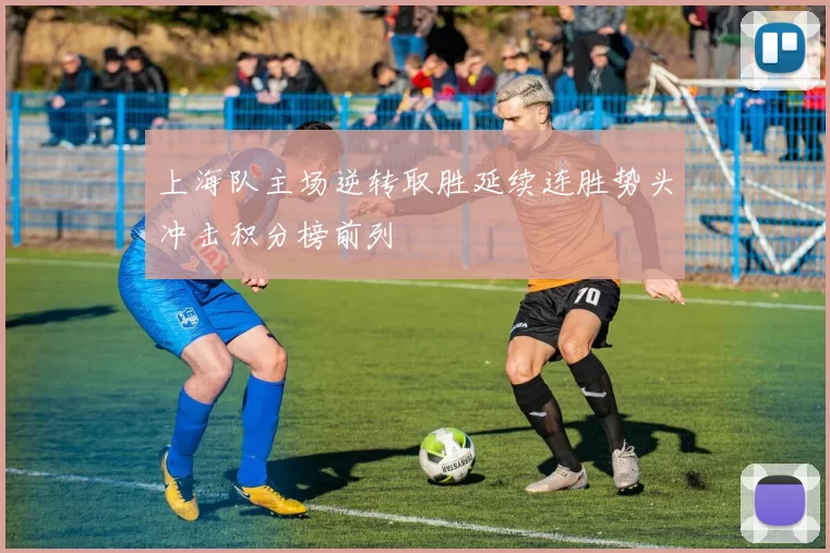 上海队主场逆转取胜延续连胜势头冲击积分榜前列