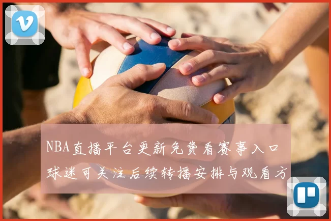 NBA直播平台更新免费看赛事入口 球迷可关注后续转播安排与观看方式