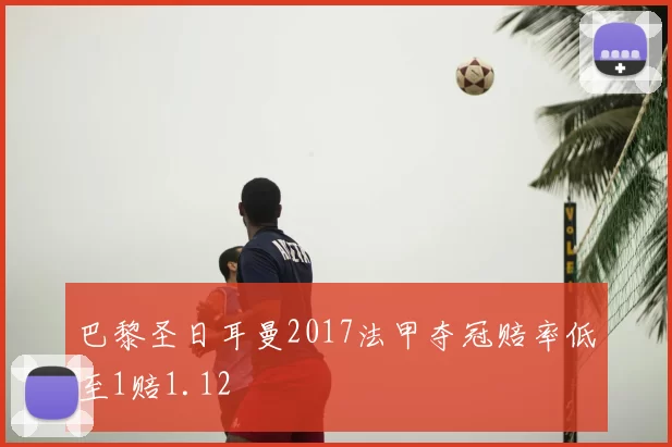 巴黎圣日耳曼2017法甲夺冠赔率低至1赔1.12