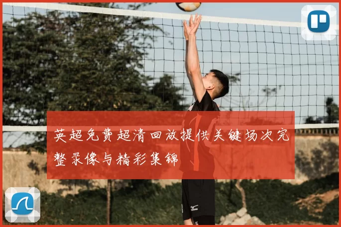 英超免费超清回放提供关键场次完整录像与精彩集锦