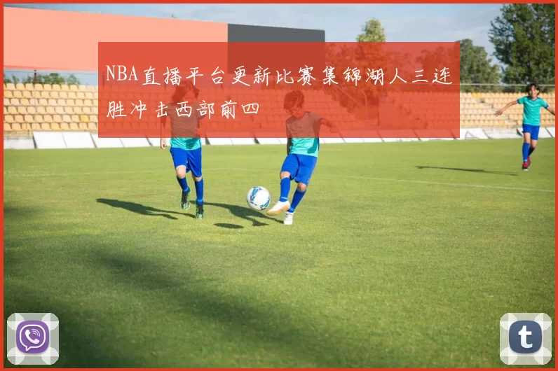 NBA直播平台更新比赛集锦湖人三连胜冲击西部前四