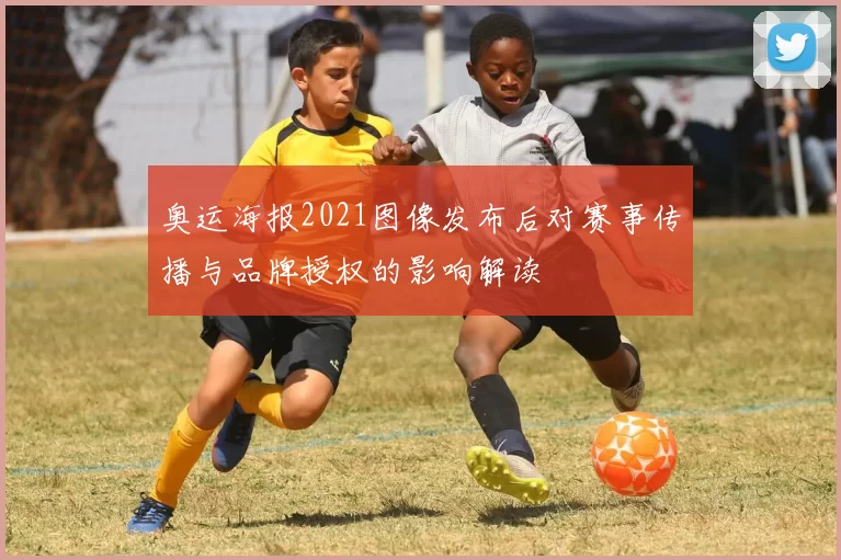 奥运海报2021图像发布后对赛事传播与品牌授权的影响解读