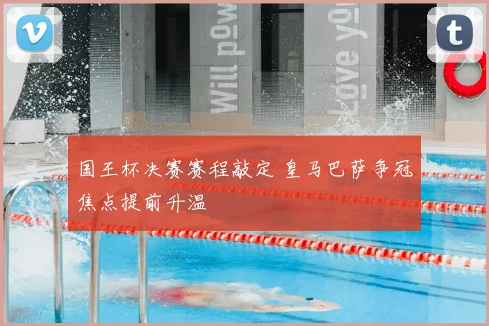 国王杯决赛赛程敲定 皇马巴萨争冠焦点提前升温