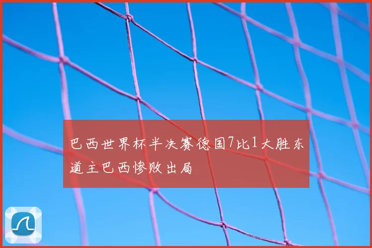 巴西世界杯半决赛德国7比1大胜东道主巴西惨败出局