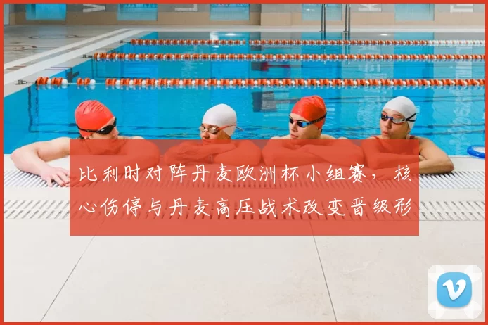 比利时对阵丹麦欧洲杯小组赛，核心伤停与丹麦高压战术改变晋级形势