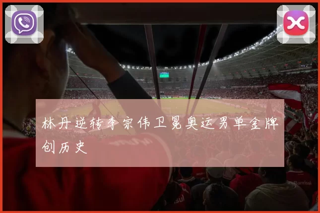 林丹逆转李宗伟卫冕奥运男单金牌创历史