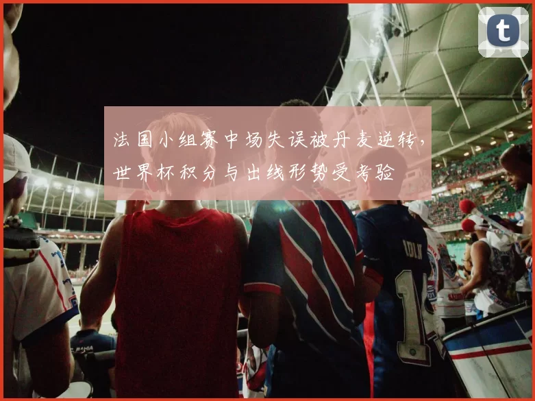 法国小组赛中场失误被丹麦逆转，世界杯积分与出线形势受考验
