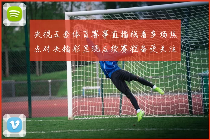 央视五套体育赛事直播线看多场焦点对决精彩呈现后续赛程备受关注