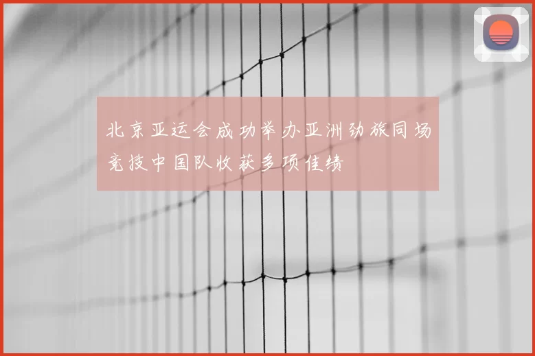 北京亚运会成功举办亚洲劲旅同场竞技中国队收获多项佳绩