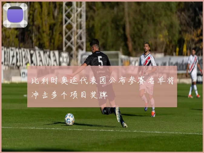 比利时奥运代表团公布参赛名单将冲击多个项目奖牌