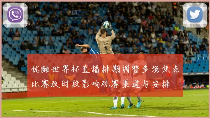 优酷世界杯直播排期调整多场焦点比赛改时段影响观赛渠道与安排