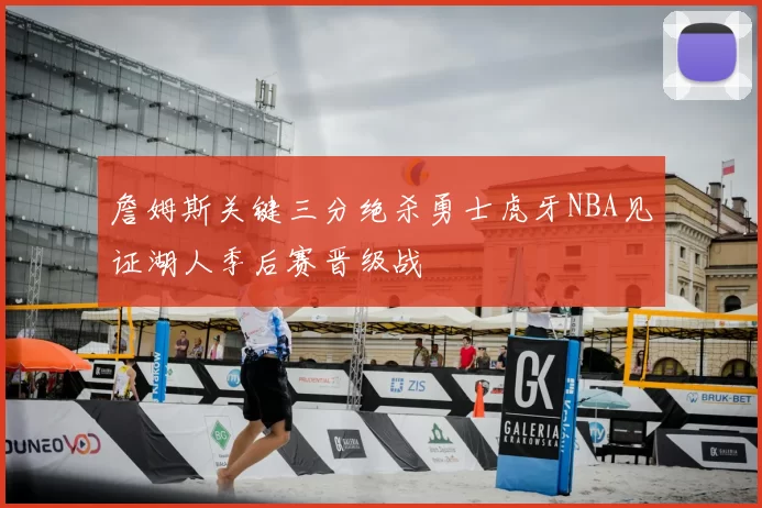 詹姆斯关键三分绝杀勇士虎牙NBA见证湖人季后赛晋级战