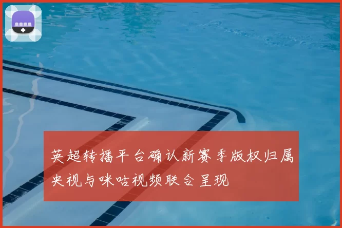 英超转播平台确认新赛季版权归属央视与咪咕视频联合呈现