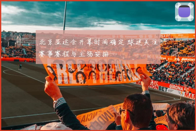 北京亚运会开幕时间确定 球迷关注赛事赛程与主场安排