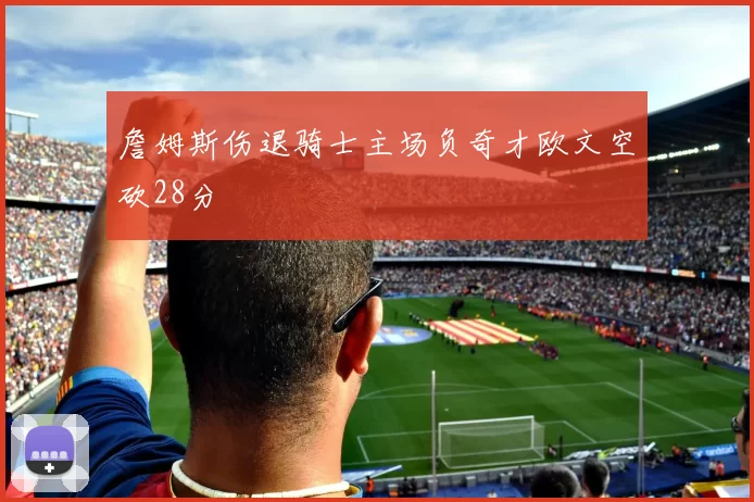 詹姆斯伤退骑士主场负奇才欧文空砍28分