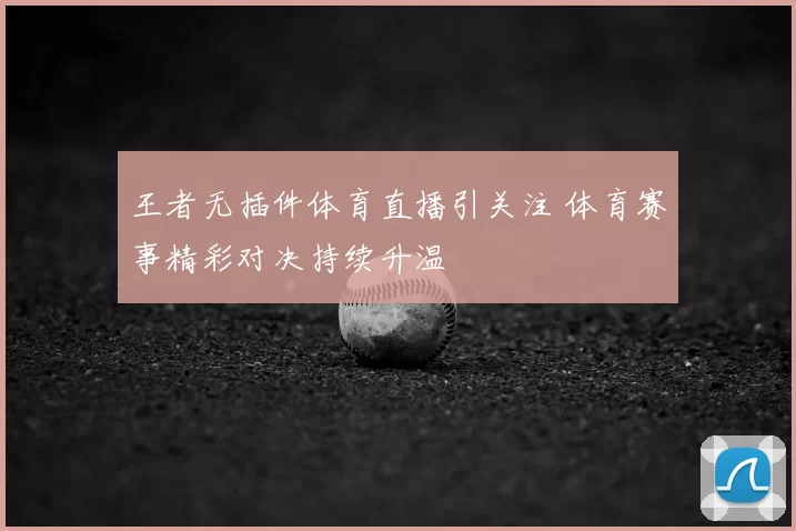 王者无插件体育直播引关注 体育赛事精彩对决持续升温