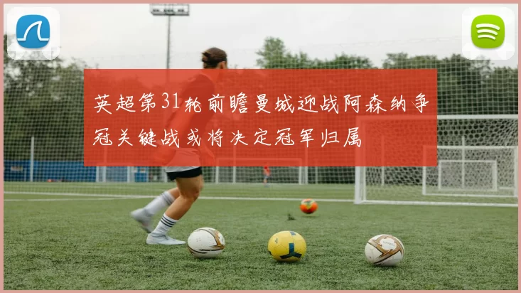 英超第31轮前瞻曼城迎战阿森纳争冠关键战或将决定冠军归属
