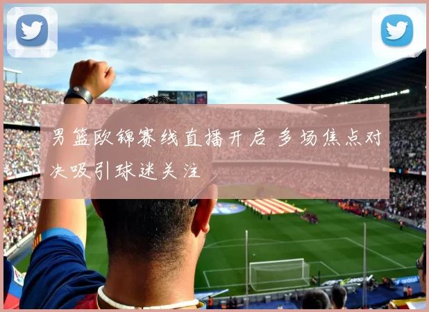 男篮欧锦赛线直播开启 多场焦点对决吸引球迷关注