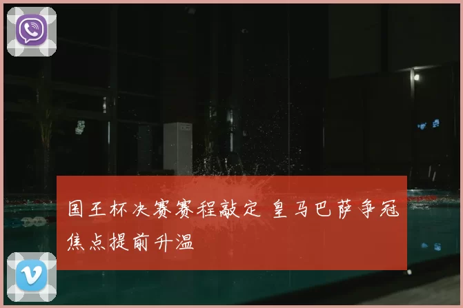国王杯决赛赛程敲定 皇马巴萨争冠焦点提前升温
