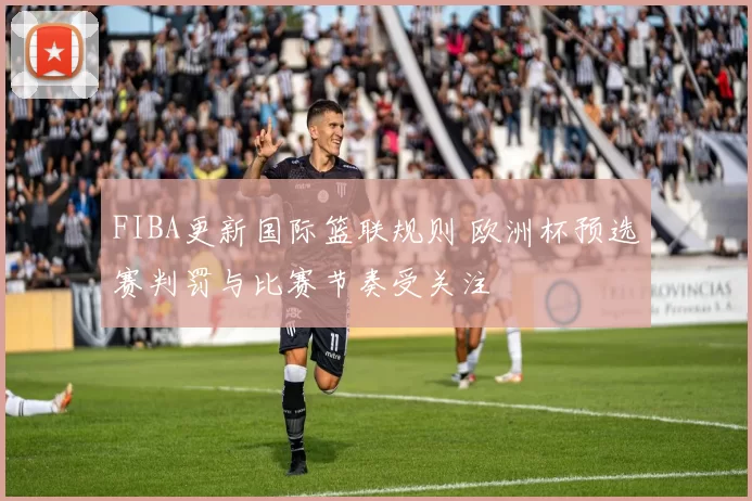 FIBA更新国际篮联规则 欧洲杯预选赛判罚与比赛节奏受关注