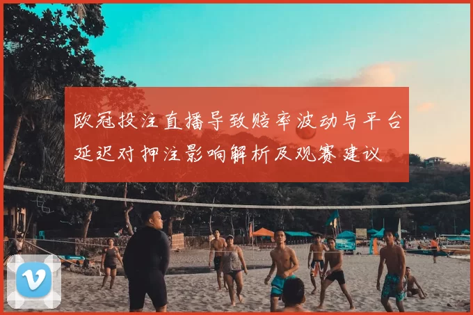 欧冠投注直播导致赔率波动与平台延迟对押注影响解析及观赛建议