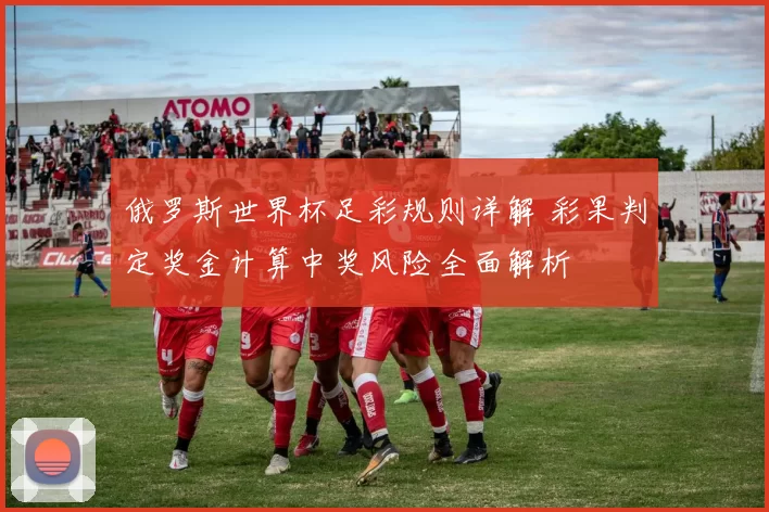 俄罗斯世界杯足彩规则详解 彩果判定奖金计算中奖风险全面解析