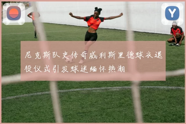 尼克斯队史传奇威利斯里德球衣退役仪式引发球迷缅怀热潮